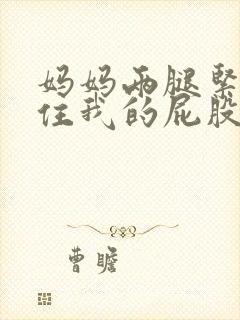 妈妈两腿紧紧夹住我的屁股