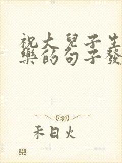 祝大儿子生日快乐的句子发朋友圈