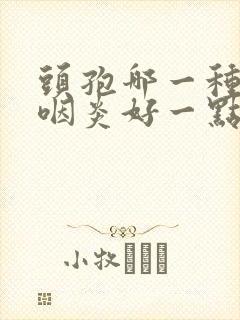 头孢哪一种治疗咽炎好一点