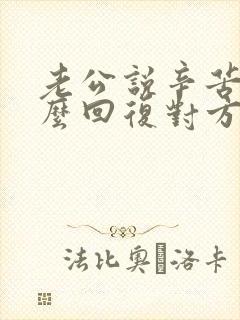 老公说辛苦了怎么回复对方高情商的话