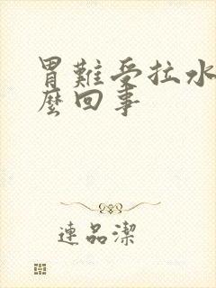 胃难受拉水是怎么回事