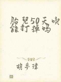 胎儿50天吃药能打掉吗