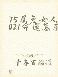 75属兔女人2021命运怎么样啊