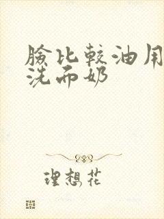 脸比较油用什么洗面奶