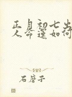 正月初七出生的人命运如何