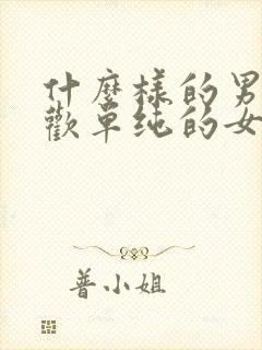 什么样的男生喜欢单纯的女生