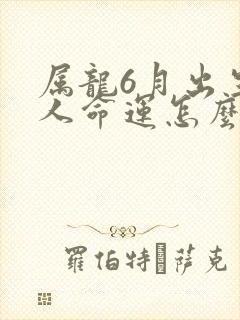 属龙6月出生的人命运怎么样