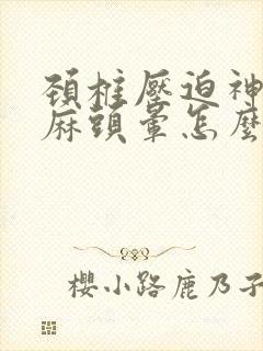 颈椎压迫神经手麻头晕怎么办