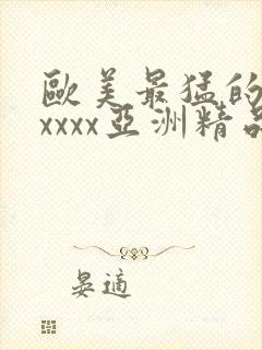 欧美最猛的性xxxxx亚洲精品封面