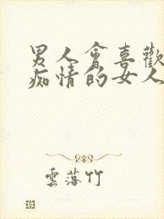 男人会喜欢对他痴情的女人吗