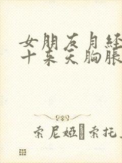 女朋友月经推迟十来天胸胀是什么情况