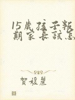 15岁孩子叛逆期家长该怎么沟通封面