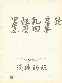 男性乳房发育大怎么回事