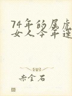 74年的属虎的女人今年运气怎么样