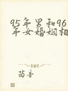 95年男和96年女婚姻相配吗