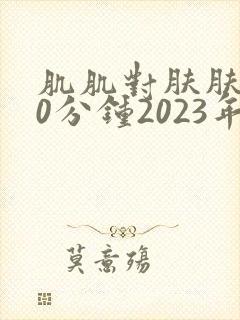 肌肌对肤肤肤30分钟2023年