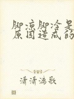 脚凉脚冷是什么原因造成的