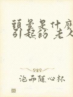 头晕是什么原因引起的 老人