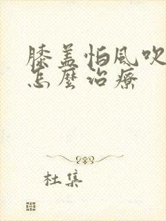 膝盖怕风吹怕冷怎么治疗