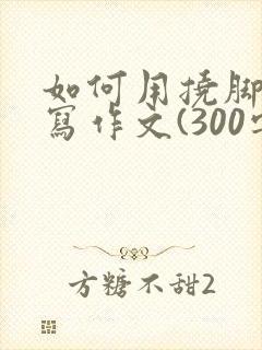 如何用挠脚心来写作文(300字)