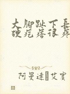 大脚趾下长了个硬疙瘩很疼