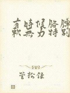 有时候胳膊腿酸软无力特别不舒服