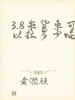 3.8米货车可以拉多少吨