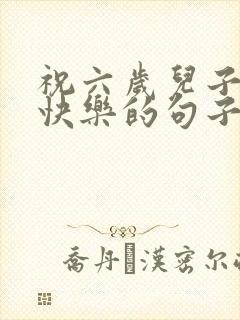 祝六岁儿子生日快乐的句子发朋友圈封面