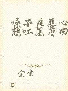 嗓子痒恶心干呕想吐怎么回事