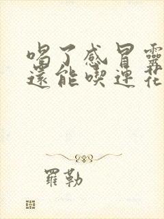 喝了感冒灵颗粒还能吃连花清瘟胶囊吗