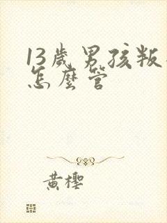 13岁男孩叛逆怎么管