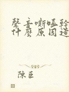 声音嘶哑干咳是什么原因造成的