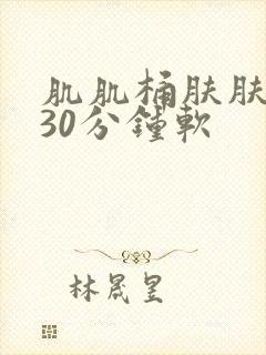 肌肌桶肤肤免费30分钟软