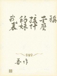 我的孩子称呼我表妹什么