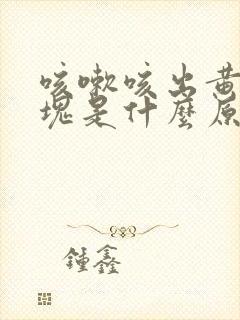 咳嗽咳出黄色痰块是什么原因