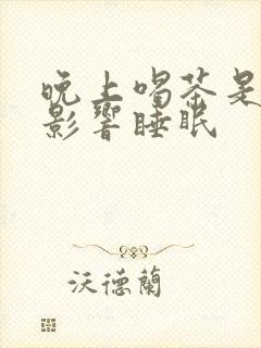 晚上喝茶是不是影响睡眠