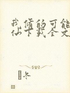 我修的可能是假仙下载全文