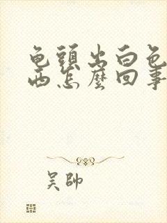 龟头出白色的东西怎么回事