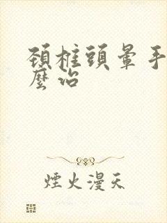 颈椎头晕手麻怎么治