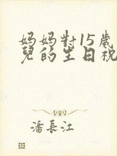 妈妈对15岁女儿的生日祝福语