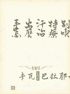 手出汗特别严重怎么治疗吃什么哟