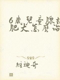 6岁儿童腺样体肥大怎么治疗比较好