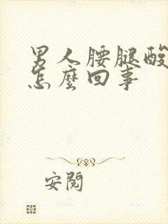 男人腰腿酸痛是怎么回事