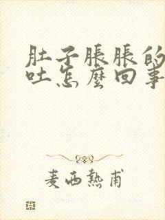 肚子胀胀的还想吐怎么回事