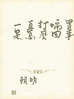 一直打嗝胃胀气是怎么回事