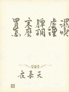 胃寒脾虚湿气重怎么调理吃什么药