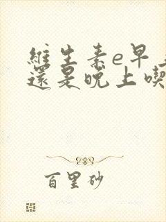 维生素e早上吃还是晚上吃效果好