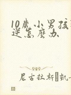 10岁小男孩叛逆怎么办