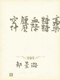 空腹血糖高该吃什么降糖药