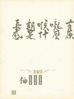 长期喉咙有异物感是什么原因